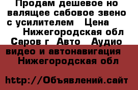 Продам дешевое,но валящее сабовое звено с усилителем › Цена ­ 6 500 - Нижегородская обл., Саров г. Авто » Аудио, видео и автонавигация   . Нижегородская обл.